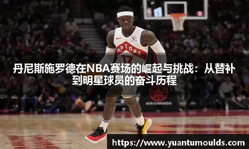 丹尼斯施罗德在NBA赛场的崛起与挑战：从替补到明星球员的奋斗历程