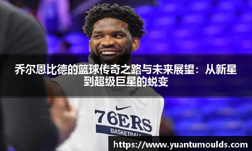 乔尔恩比德的篮球传奇之路与未来展望：从新星到超级巨星的蜕变