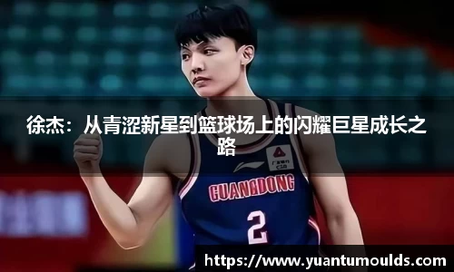 徐杰：从青涩新星到篮球场上的闪耀巨星成长之路