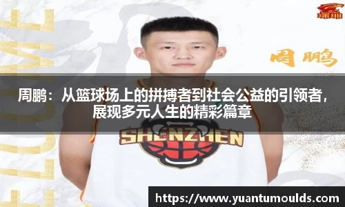 周鹏：从篮球场上的拼搏者到社会公益的引领者，展现多元人生的精彩篇章