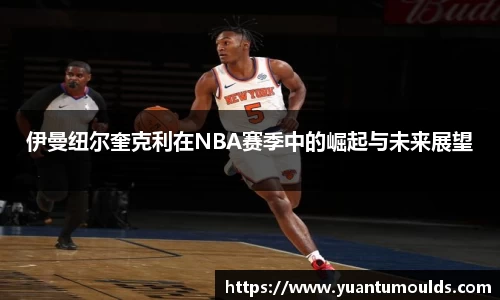 伊曼纽尔奎克利在NBA赛季中的崛起与未来展望