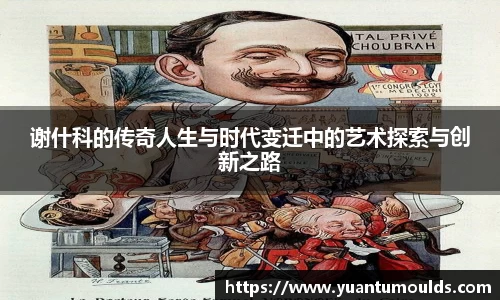 谢什科的传奇人生与时代变迁中的艺术探索与创新之路